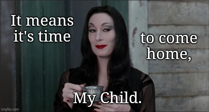 Time to come home | to come
 home, It means
 it's time; My Child. | image tagged in morticia,time to come home | made w/ Imgflip meme maker