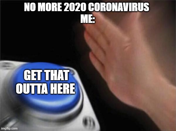 Blank Nut Button | NO MORE 2020 CORONAVIRUS 
ME:; GET THAT OUTTA HERE | image tagged in memes,blank nut button | made w/ Imgflip meme maker