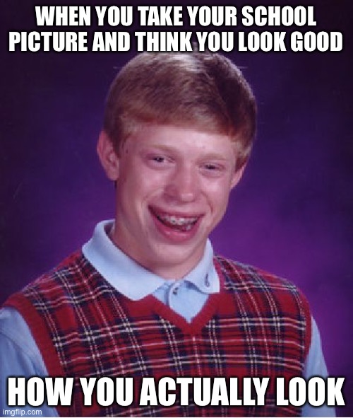 Picture day is the worst | WHEN YOU TAKE YOUR SCHOOL PICTURE AND THINK YOU LOOK GOOD; HOW YOU ACTUALLY LOOK | image tagged in memes,bad luck brian | made w/ Imgflip meme maker