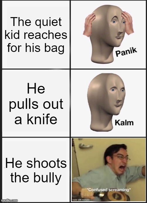 Wtf how???? | The quiet kid reaches for his bag; He pulls out a knife; He shoots the bully | image tagged in memes | made w/ Imgflip meme maker