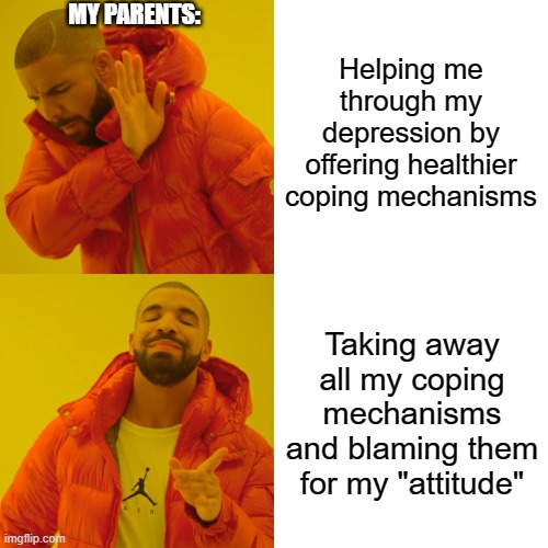 Drake Hotline Bling Meme | MY PARENTS:; Helping me through my depression by offering healthier coping mechanisms; Taking away all my coping mechanisms and blaming them for my "attitude" | image tagged in memes,drake hotline bling | made w/ Imgflip meme maker