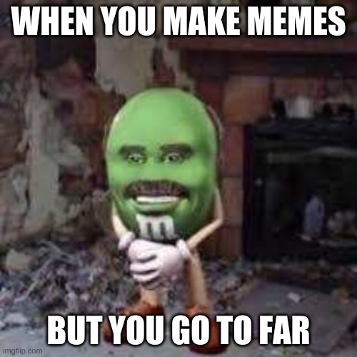 WHEN YOU MAKE MEMES; BUT YOU GO TO FAR | image tagged in mm's | made w/ Imgflip meme maker