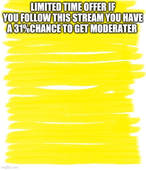 Attention Yellow Background | LIMITED TIME OFFER IF YOU FOLLOW THIS STREAM YOU HAVE A 31%CHANCE TO GET MODERATER | image tagged in attention yellow background | made w/ Imgflip meme maker