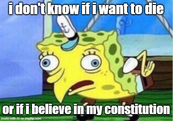 Mocking Spongebob Meme | i don't know if i want to die; or if i believe in my constitution | image tagged in memes,mocking spongebob | made w/ Imgflip meme maker