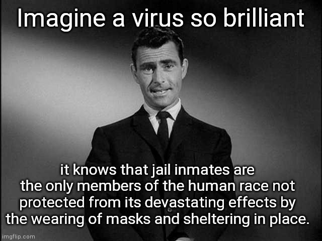 rod serling twilight zone | Imagine a virus so brilliant; it knows that jail inmates are the only members of the human race not protected from its devastating effects by the wearing of masks and sheltering in place. | image tagged in rod serling twilight zone | made w/ Imgflip meme maker