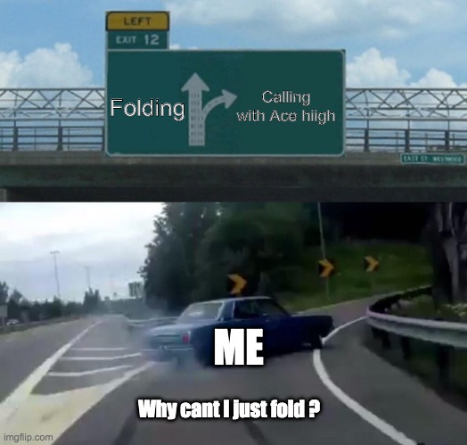 Why cant I just fold? | Calling with Ace high; Folding; ME; Why cant I just fold ? | image tagged in exit 12 highway meme,poker | made w/ Imgflip meme maker
