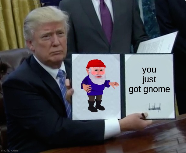 Trump Bill Signing Meme | you just got gnome | image tagged in memes,trump bill signing,gnome,funny | made w/ Imgflip meme maker