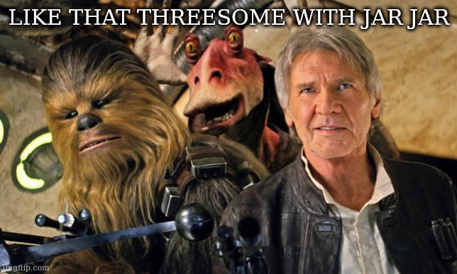 some things you need to forget | LIKE THAT THREESOME WITH JAR JAR | image tagged in han solo chewie and jar jar | made w/ Imgflip meme maker