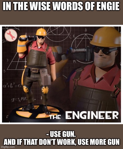 The engineer | IN THE WISE WORDS OF ENGIE; - USE GUN.
 AND IF THAT DON’T WORK, USE MORE GUN | image tagged in the engineer | made w/ Imgflip meme maker