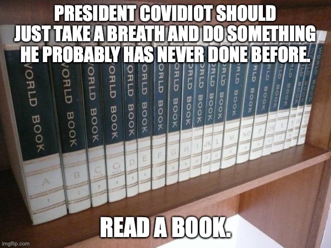 World Book Encyclopedia | PRESIDENT COVIDIOT SHOULD JUST TAKE A BREATH AND DO SOMETHING HE PROBABLY HAS NEVER DONE BEFORE. READ A BOOK. | image tagged in world book encyclopedia | made w/ Imgflip meme maker