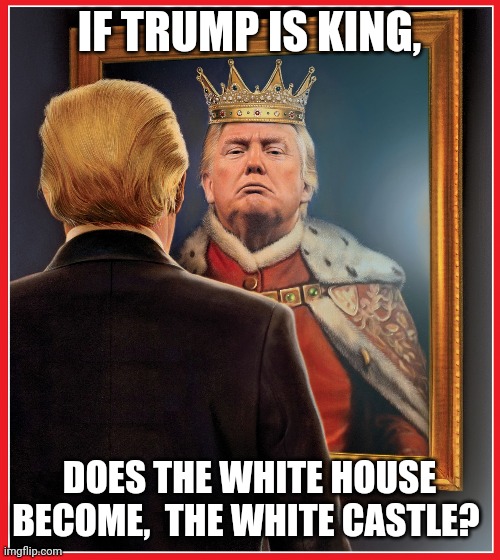 White House question? | IF TRUMP IS KING, DOES THE WHITE HOUSE BECOME,  THE WHITE CASTLE? | image tagged in trump mirror king | made w/ Imgflip meme maker