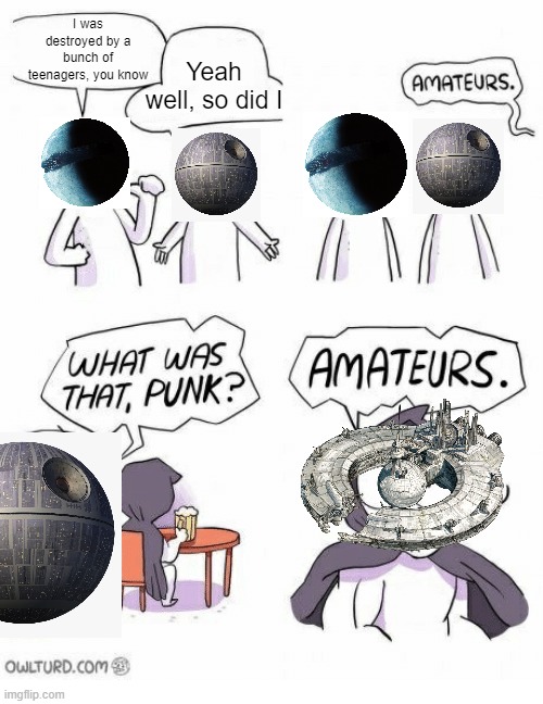 Death Stars Deaths | I was destroyed by a bunch of teenagers, you know; Yeah well, so did I | image tagged in amateurs | made w/ Imgflip meme maker