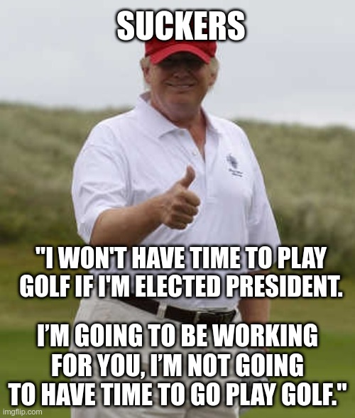 Suckers | SUCKERS; "I WON'T HAVE TIME TO PLAY GOLF IF I'M ELECTED PRESIDENT. I’M GOING TO BE WORKING FOR YOU, I’M NOT GOING TO HAVE TIME TO GO PLAY GOLF." | image tagged in trump,golf,hypocrite,liar | made w/ Imgflip meme maker