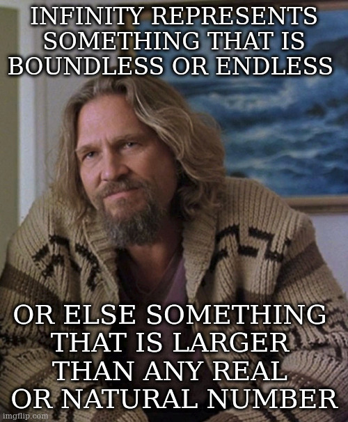 opinion | INFINITY REPRESENTS SOMETHING THAT IS BOUNDLESS OR ENDLESS OR ELSE SOMETHING 
THAT IS LARGER 
THAN ANY REAL 
OR NATURAL NUMBER | image tagged in opinion | made w/ Imgflip meme maker