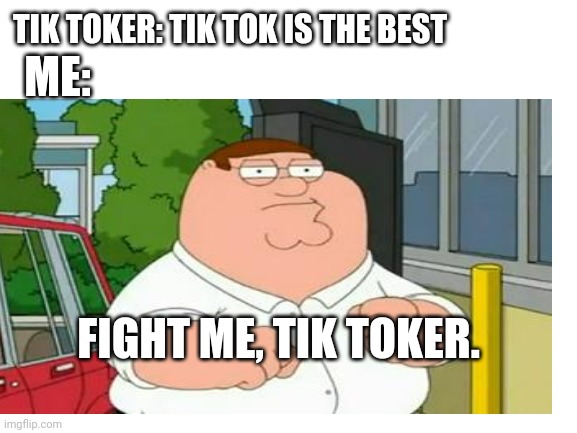 TIK TOKER: TIK TOK IS THE BEST; ME:; FIGHT ME, TIK TOKER. | made w/ Imgflip meme maker