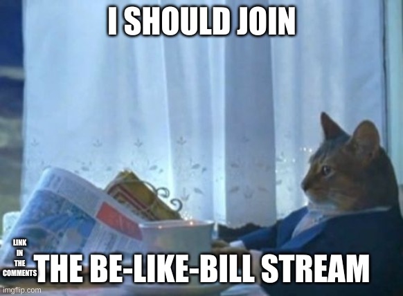 I Should Buy A Boat Cat Meme | I SHOULD JOIN; THE BE-LIKE-BILL STREAM; LINK IN THE COMMENTS | image tagged in memes,i should buy a boat cat,be like bill,join bill | made w/ Imgflip meme maker