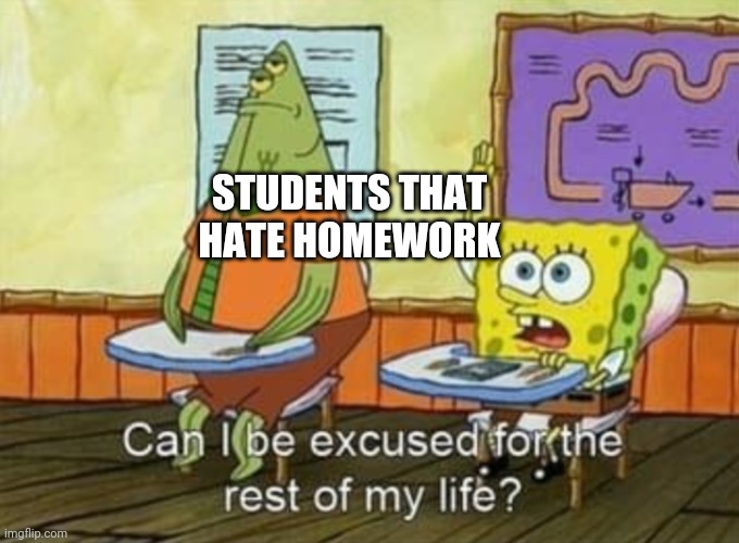 Can I be excused for the rest of my life? | STUDENTS THAT HATE HOMEWORK | image tagged in can i be excused for the rest of my life | made w/ Imgflip meme maker