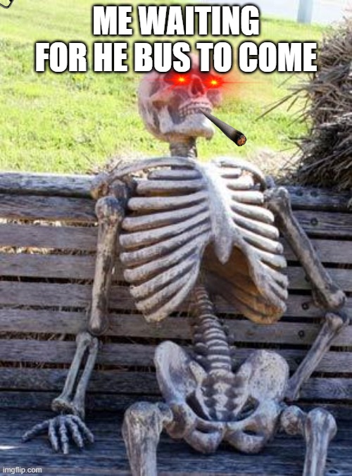 Waiting Skeleton | ME WAITING FOR HE BUS TO COME | image tagged in memes,waiting skeleton | made w/ Imgflip meme maker