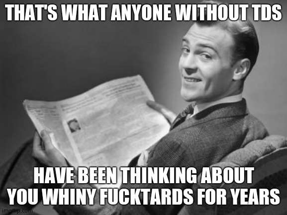 50's newspaper | THAT'S WHAT ANYONE WITHOUT TDS HAVE BEEN THINKING ABOUT YOU WHINY FUCKTARDS FOR YEARS | image tagged in 50's newspaper | made w/ Imgflip meme maker