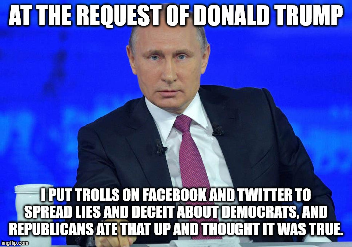Putin has a question | AT THE REQUEST OF DONALD TRUMP; I PUT TROLLS ON FACEBOOK AND TWITTER TO SPREAD LIES AND DECEIT ABOUT DEMOCRATS, AND REPUBLICANS ATE THAT UP AND THOUGHT IT WAS TRUE. | image tagged in putin has a question | made w/ Imgflip meme maker