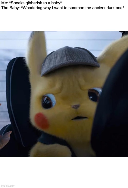 Unsettled detective pikachu | Me: *Speaks gibberish to a baby*

The Baby: *Wondering why I want to summon the ancient dark one* | image tagged in unsettled detective pikachu | made w/ Imgflip meme maker