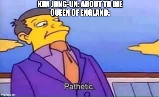 skinner pathetic | KIM JONG-UN: ABOUT TO DIE
QUEEN OF ENGLAND: | image tagged in skinner pathetic | made w/ Imgflip meme maker