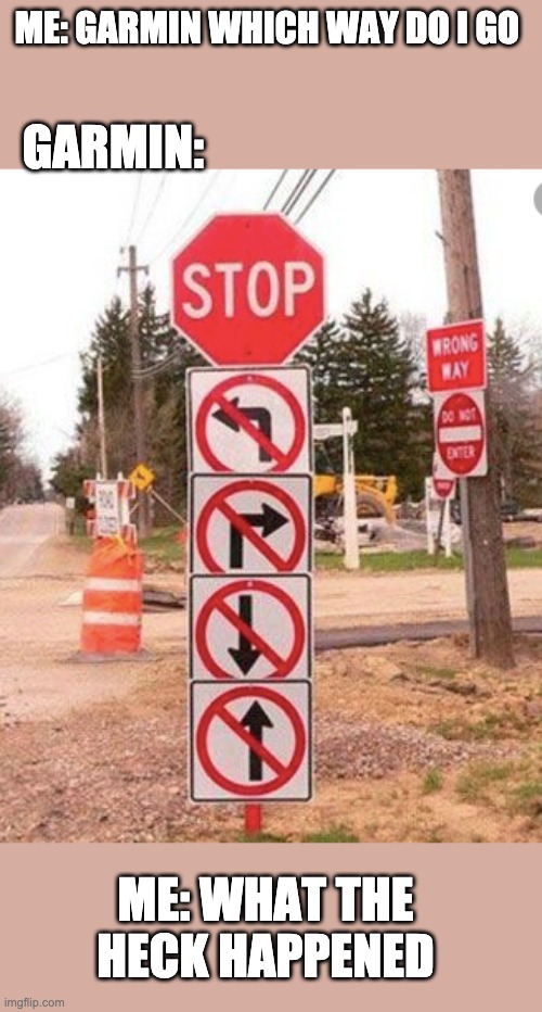the sign that doesn't make any sense | ME: GARMIN WHICH WAY DO I GO; GARMIN:; ME: WHAT THE HECK HAPPENED | image tagged in memes | made w/ Imgflip meme maker