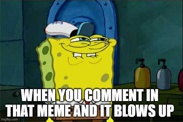 Don't You Squidward Meme | WHEN YOU COMMENT IN THAT MEME AND IT BLOWS UP | image tagged in memes,don't you squidward | made w/ Imgflip meme maker