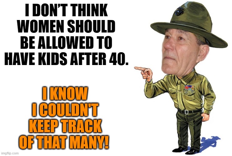 after 40 | I DON’T THINK WOMEN SHOULD BE ALLOWED TO HAVE KIDS AFTER 40. I KNOW I COULDN'T KEEP TRACK OF THAT MANY! | image tagged in sargent kewlew,joke | made w/ Imgflip meme maker