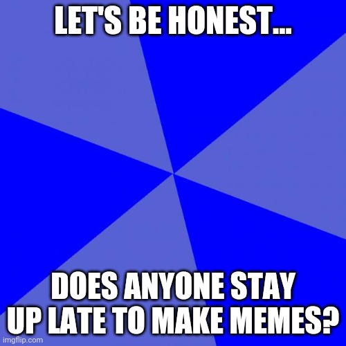 I Stay Up Late To Make Memes | LET'S BE HONEST... DOES ANYONE STAY UP LATE TO MAKE MEMES? | image tagged in memes,blank blue background | made w/ Imgflip meme maker