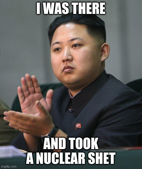 I WAS THERE AND TOOK A NUCLEAR SHET | image tagged in kim jong un | made w/ Imgflip meme maker