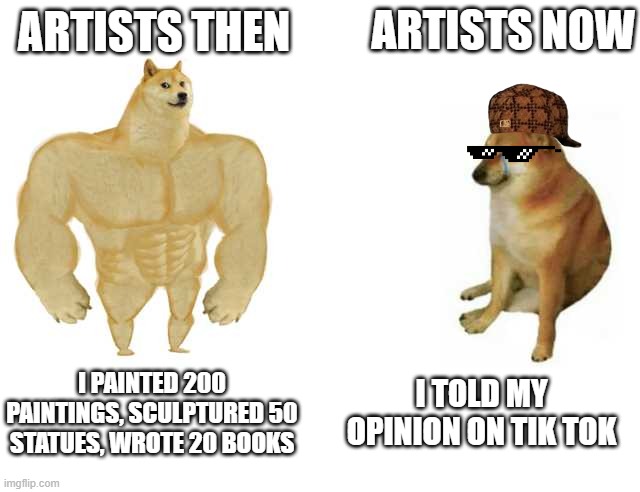 Artists | ARTISTS NOW; ARTISTS THEN; I PAINTED 200 PAINTINGS, SCULPTURED 50 STATUES, WROTE 20 BOOKS; I TOLD MY OPINION ON TIK TOK | image tagged in strong doge weak doge | made w/ Imgflip meme maker