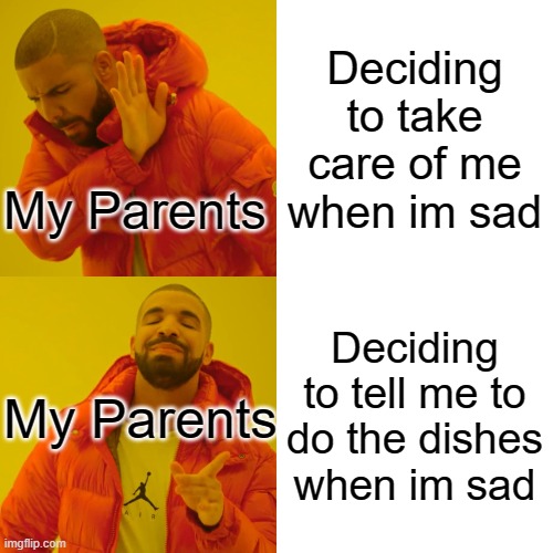 All the time... | Deciding to take care of me when im sad; My Parents; Deciding to tell me to do the dishes when im sad; My Parents | image tagged in memes,drake hotline bling | made w/ Imgflip meme maker