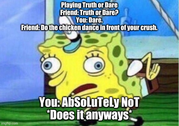 DUCKEROONO | Playing Truth or Dare
Friend: Truth or Dare?
You: Dare.
Friend: Do the chicken dance in front of your crush. You: AbSoLuTeLy NoT
*Does it anyways* | image tagged in memes,mocking spongebob | made w/ Imgflip meme maker