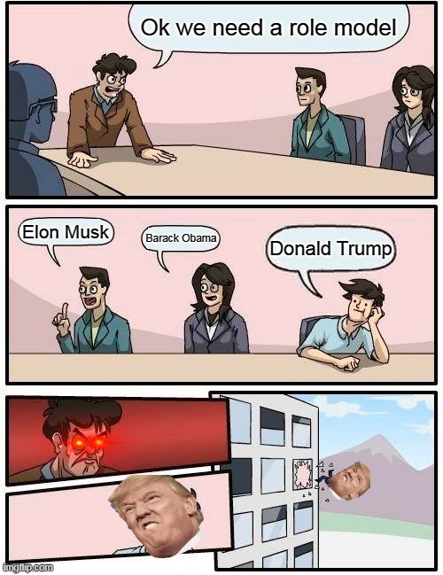 Boardroom Meeting Suggestion | Ok we need a role model; Elon Musk; Barack Obama; Donald Trump | image tagged in memes,boardroom meeting suggestion | made w/ Imgflip meme maker