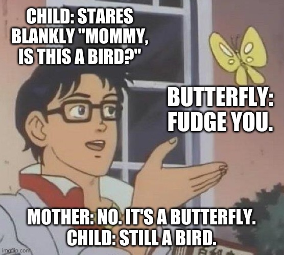 BiRdY? | CHILD: STARES BLANKLY "MOMMY, IS THIS A BIRD?"; BUTTERFLY: FUDGE YOU. MOTHER: NO. IT'S A BUTTERFLY.
CHILD: STILL A BIRD. | image tagged in is this a pigeon | made w/ Imgflip meme maker