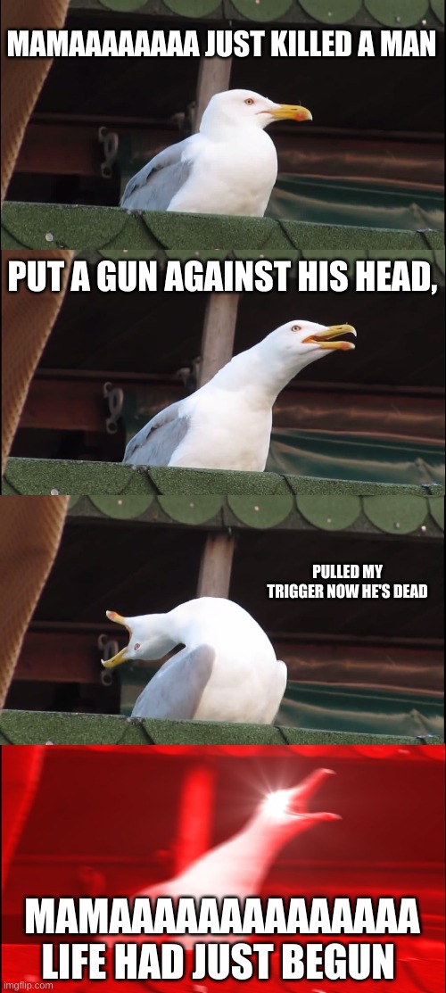 Bohemian Rhapsody Seagull | MAMAAAAAAAA JUST KILLED A MAN; PUT A GUN AGAINST HIS HEAD, PULLED MY TRIGGER NOW HE'S DEAD; MAMAAAAAAAAAAAAAA LIFE HAD JUST BEGUN | image tagged in inhaling seagull | made w/ Imgflip meme maker