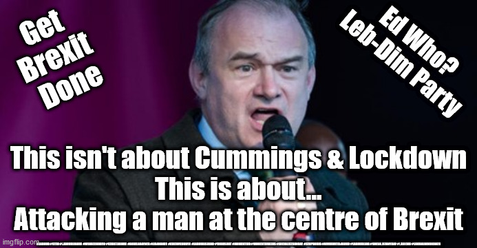 Ed Davey - Dominic Cummings | Get 
Brexit 
Done; Ed Who?
Leb-Dim Party; This isn't about Cummings & Lockdown

This is about...
Attacking a man at the centre of Brexit; #LABOUR #GTTO #LABOURLEADER #WEARECORBYN #KEIRSTARMER #ANGELARAYNER #LISANANDY #CULTOFCORBYN #LABOURISDEAD #TORIESOUT #MOMENTUM #MOMENTUMKIDS #SOCIALISTSUNDAY #STOPBORIS #NEVERVOTELABOUR #LABOURLEAK #SOCIALISTANYDAY #LIBDEMS #LIBERALDEMOCRATS | image tagged in ed davey - lib dem,liberal democrats,keir starmer ed davey,corona virus covid 19,labourisdead,libdem lebdim | made w/ Imgflip meme maker