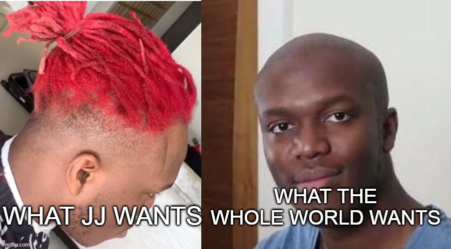 JJ's HEAD | WHAT THE WHOLE WORLD WANTS; WHAT JJ WANTS | image tagged in funny,ksi,reddit | made w/ Imgflip meme maker
