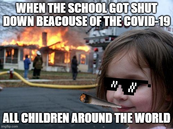 Disaster Girl Meme | WHEN THE SCHOOL GOT SHUT DOWN BEACOUSE OF THE COVID-19; ALL CHILDREN AROUND THE WORLD | image tagged in memes,disaster girl | made w/ Imgflip meme maker