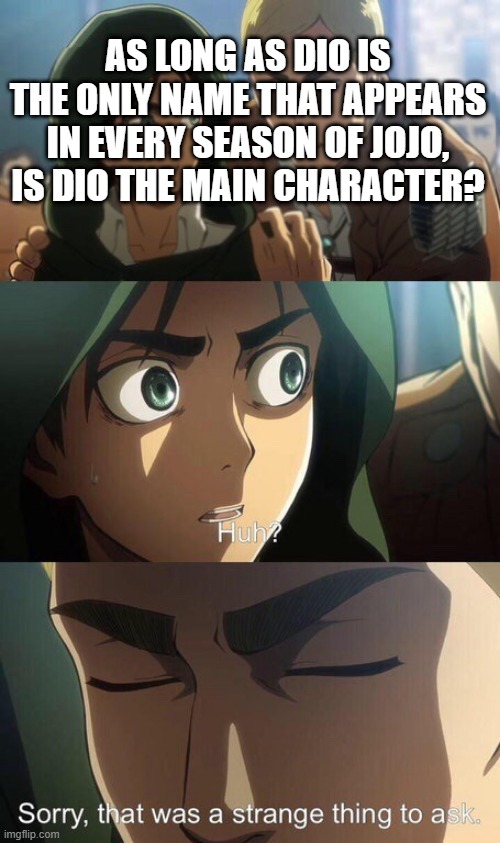 That was a strange thing to ask | AS LONG AS DIO IS THE ONLY NAME THAT APPEARS IN EVERY SEASON OF JOJO, IS DIO THE MAIN CHARACTER? | image tagged in that was a strange thing to ask | made w/ Imgflip meme maker