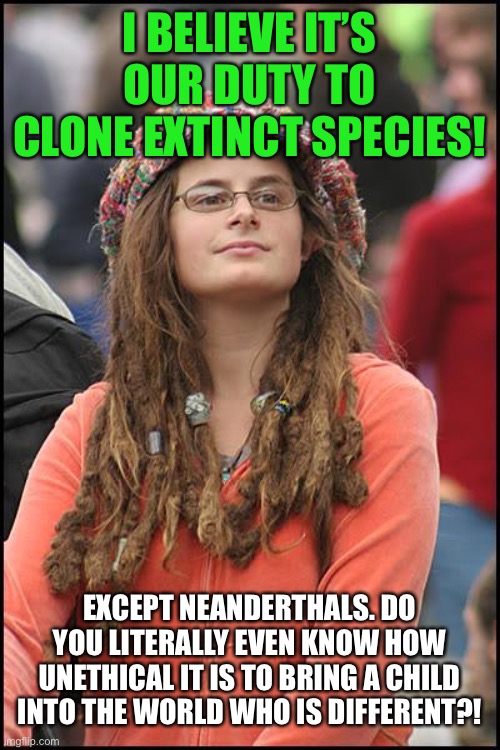 College Liberal Meme | I BELIEVE IT’S OUR DUTY TO CLONE EXTINCT SPECIES! EXCEPT NEANDERTHALS. DO YOU LITERALLY EVEN KNOW HOW UNETHICAL IT IS TO BRING A CHILD INTO THE WORLD WHO IS DIFFERENT?! | image tagged in memes,college liberal,clone,extinction,child,different | made w/ Imgflip meme maker