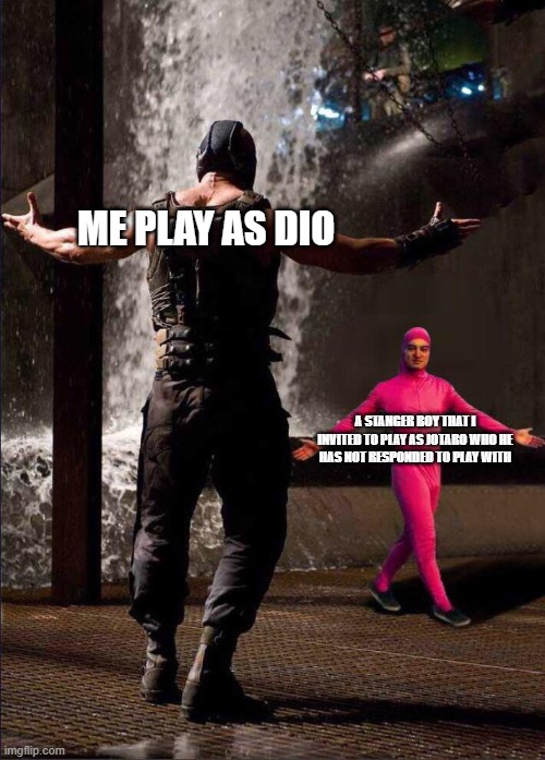 Pink Guy vs Bane | ME PLAY AS DIO; A STANGER BOY THAT I INVITED TO PLAY AS JOTARO WHO HE HAS NOT RESPONDED TO PLAY WITH | image tagged in pink guy vs bane | made w/ Imgflip meme maker