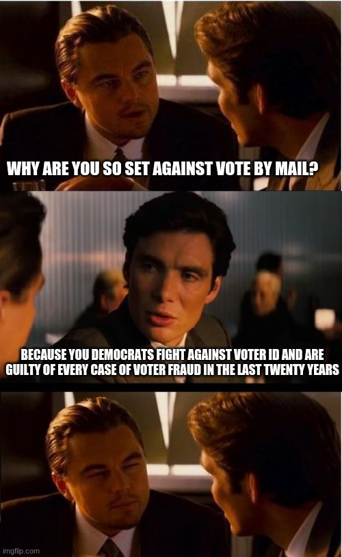 There is a reason that we do not trust you | WHY ARE YOU SO SET AGAINST VOTE BY MAIL? BECAUSE YOU DEMOCRATS FIGHT AGAINST VOTER ID AND ARE GUILTY OF EVERY CASE OF VOTER FRAUD IN THE LAST TWENTY YEARS | image tagged in memes,inception,voter fraud,dead voters,voter id,ballot harvesting | made w/ Imgflip meme maker