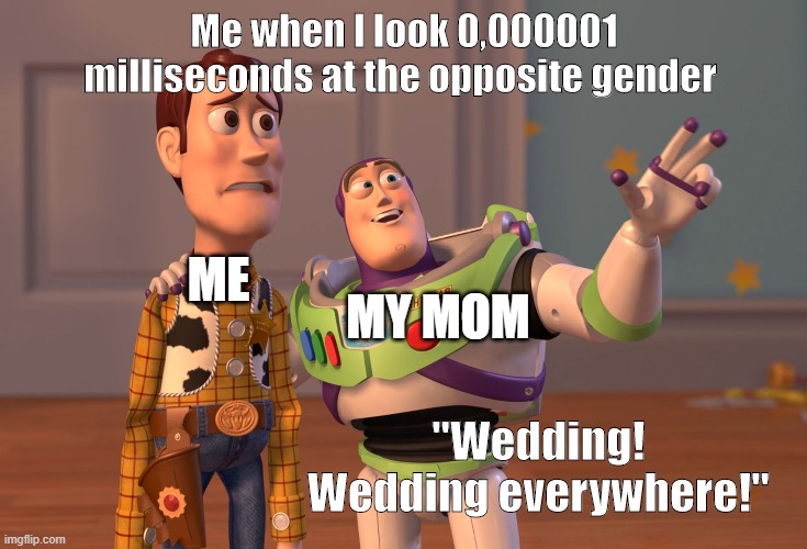 Wedding everywhere! | Me when I look 0,000001 milliseconds at the opposite gender; ME; MY MOM; "Wedding! Wedding everywhere!" | image tagged in memes,x x everywhere,reality,opposite gender | made w/ Imgflip meme maker