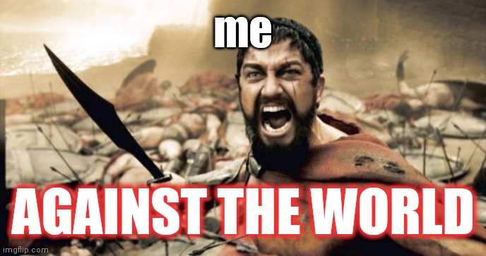 I AM SPARTA | me; AGAINST THE WORLD | image tagged in memes,sparta leonidas | made w/ Imgflip meme maker