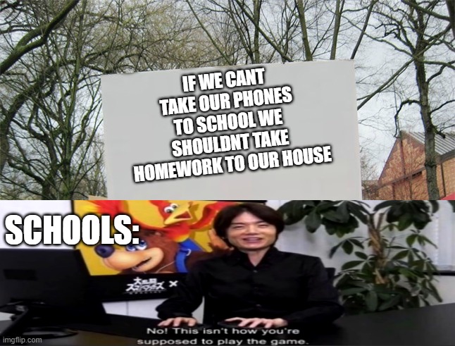 Blank protest sign | IF WE CANT TAKE OUR PHONES TO SCHOOL WE SHOULDNT TAKE HOMEWORK TO OUR HOUSE; SCHOOLS: | image tagged in blank protest sign | made w/ Imgflip meme maker