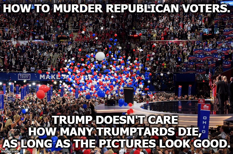 Go ahead, Charlotte, jam 'em in like sardines. Many won't live to Election Day, but the pictures will be fabulous. | HOW TO MURDER REPUBLICAN VOTERS. TRUMP DOESN'T CARE 
HOW MANY TRUMPTARDS DIE, 
AS LONG AS THE PICTURES LOOK GOOD. | image tagged in trump,pictures,convention,coronavirus,covid-19,murderer | made w/ Imgflip meme maker
