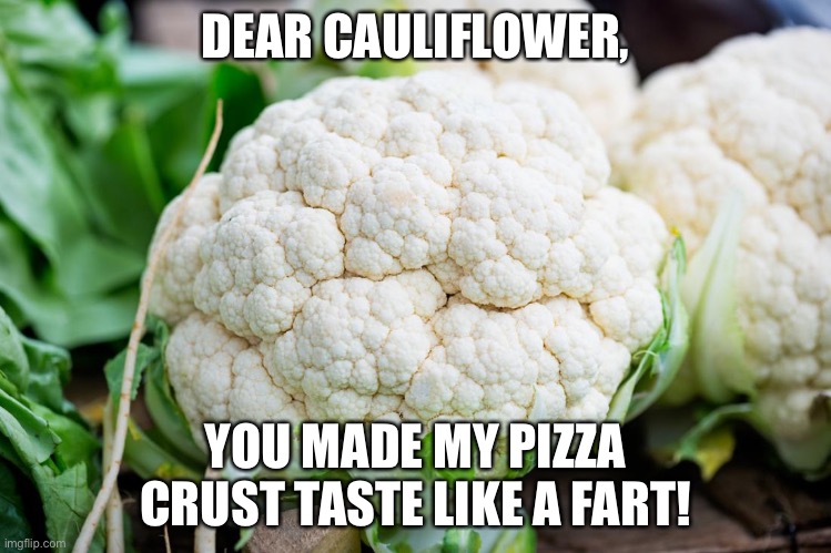 Cauliflower Crust | DEAR CAULIFLOWER, YOU MADE MY PIZZA CRUST TASTE LIKE A FART! | image tagged in cauliflower,crust,pizza,fart,funny meme | made w/ Imgflip meme maker