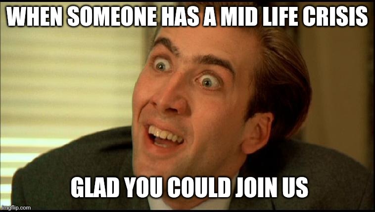 You Don't Say - Nicholas Cage | WHEN SOMEONE HAS A MID LIFE CRISIS; GLAD YOU COULD JOIN US | image tagged in you don't say - nicholas cage | made w/ Imgflip meme maker